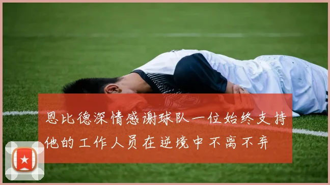 恩比德深情感谢球队一位始终支持他的工作人员在逆境中不离不弃