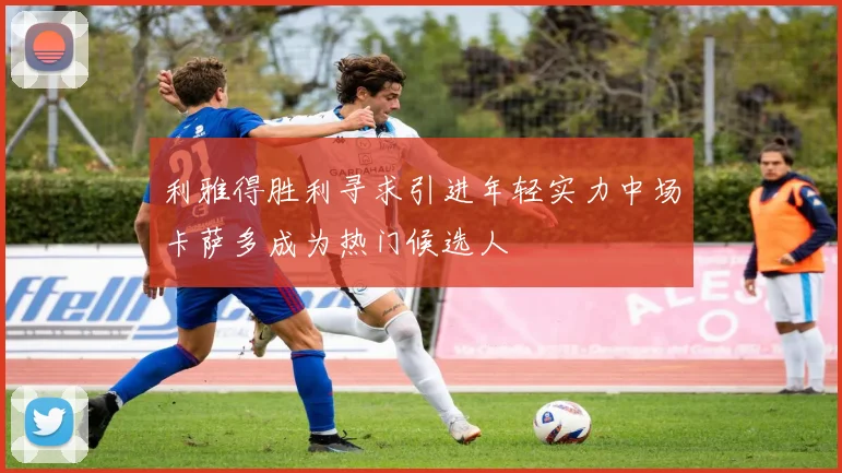 利雅得胜利寻求引进年轻实力中场卡萨多成为热门候选人