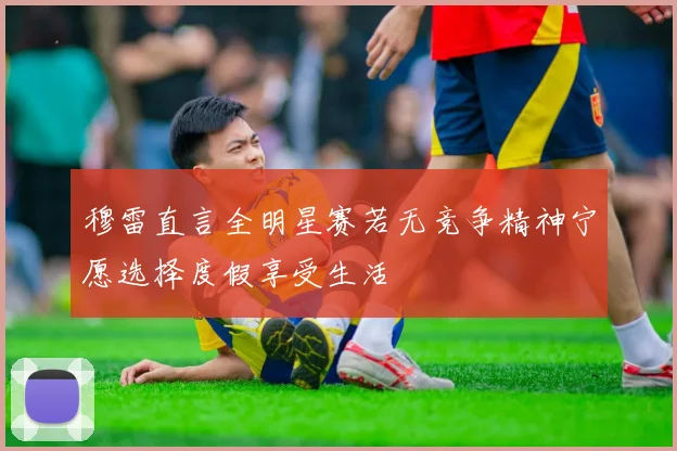 穆雷直言全明星赛若无竞争精神宁愿选择度假享受生活