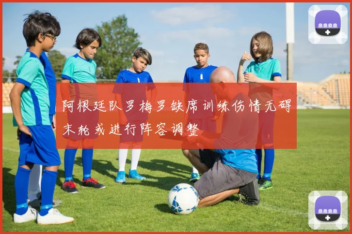 阿根廷队罗梅罗缺席训练伤情无碍末轮或进行阵容调整