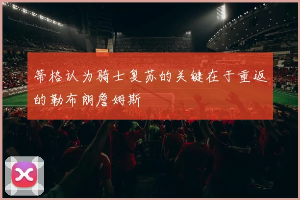 蒂格认为骑士复苏的关键在于重返的勒布朗詹姆斯
