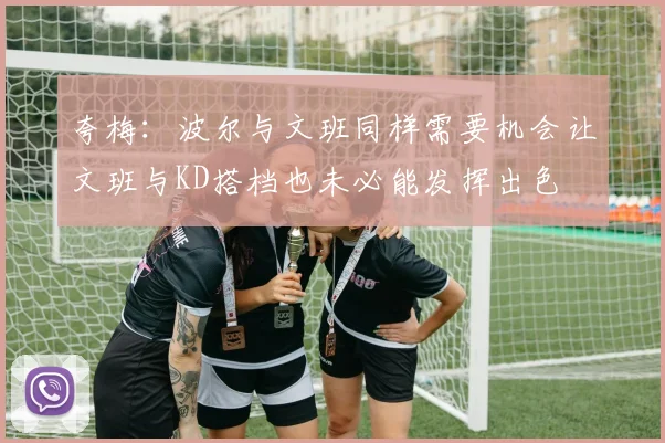 夸梅：波尔与文班同样需要机会让文班与KD搭档也未必能发挥出色