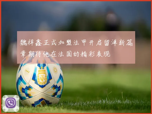 魏祥鑫正式加盟法甲开启留洋新篇章期待他在法国的精彩表现