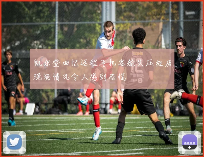 凯尔登回忆返程飞机客舱失压经历现场情况令人感到恐慌