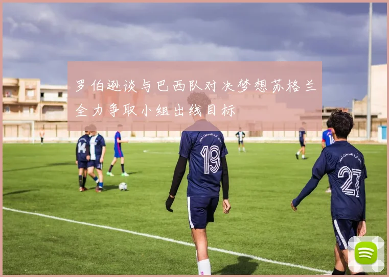 罗伯逊谈与巴西队对决梦想苏格兰全力争取小组出线目标