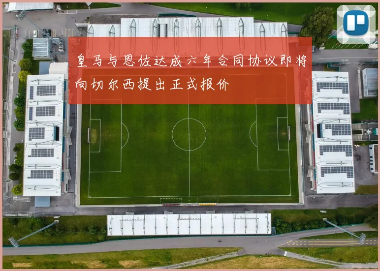 皇马与恩佐达成六年合同协议即将向切尔西提出正式报价