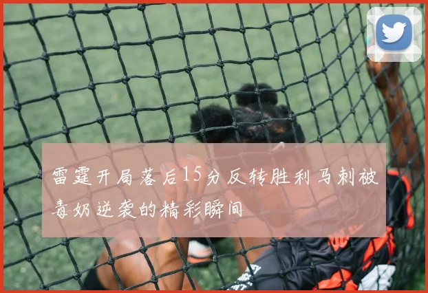 雷霆开局落后15分反转胜利马刺被毒奶逆袭的精彩瞬间