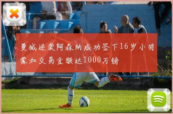 曼城逆袭阿森纳成功签下16岁小将蒙加交易金额达1000万镑