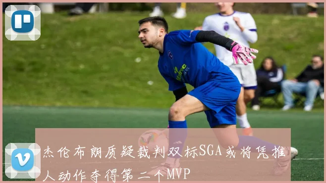 杰伦布朗质疑裁判双标SGA或将凭推人动作夺得第二个MVP