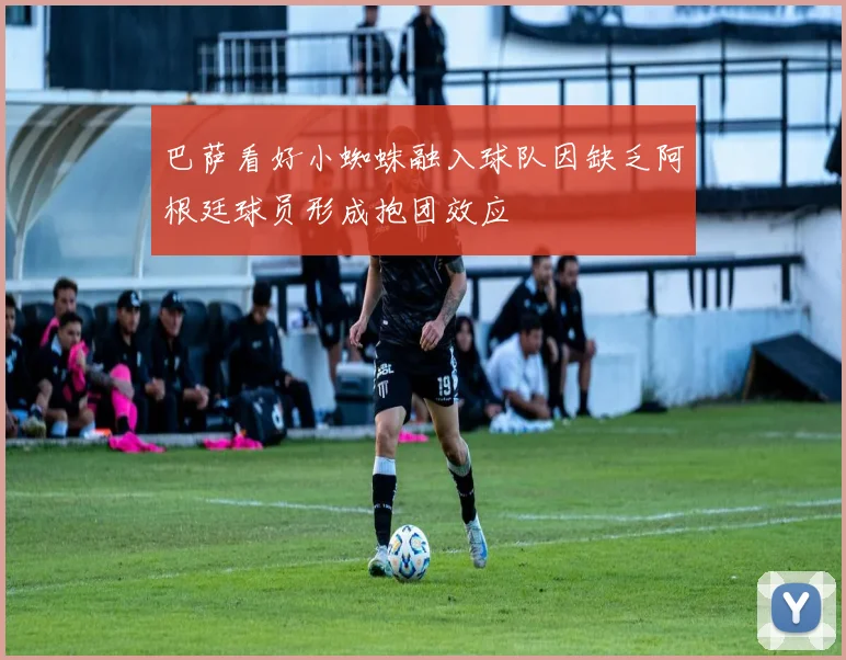 巴萨看好小蜘蛛融入球队因缺乏阿根廷球员形成抱团效应