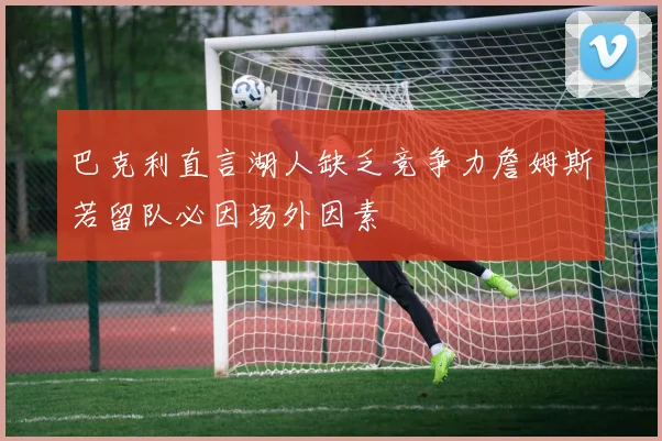 巴克利直言湖人缺乏竞争力詹姆斯若留队必因场外因素