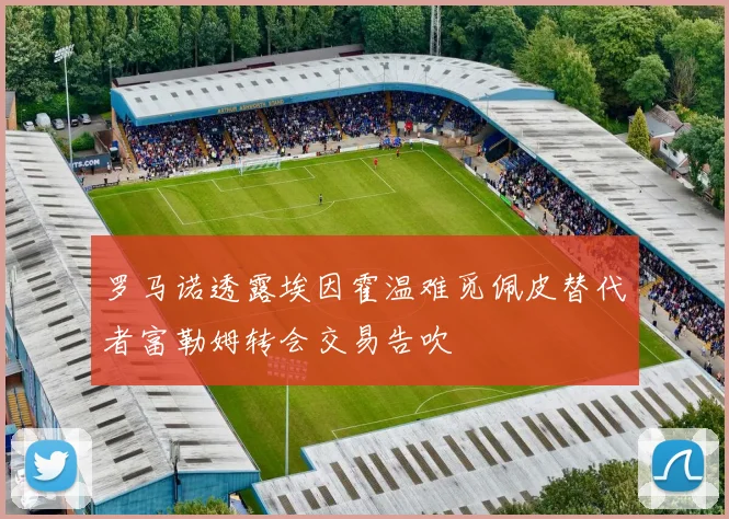 罗马诺透露埃因霍温难觅佩皮替代者富勒姆转会交易告吹