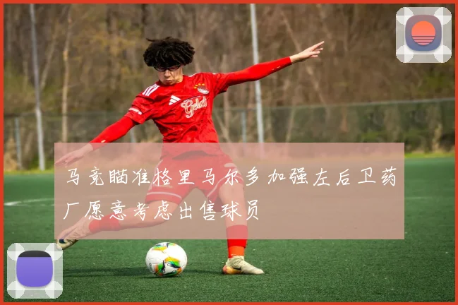 马竞瞄准格里马尔多加强左后卫药厂愿意考虑出售球员