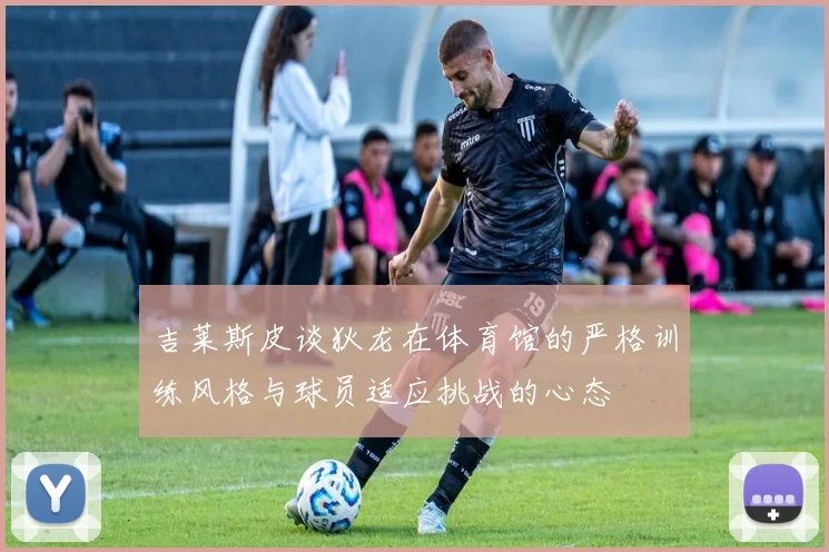 吉莱斯皮谈狄龙在体育馆的严格训练风格与球员适应挑战的心态