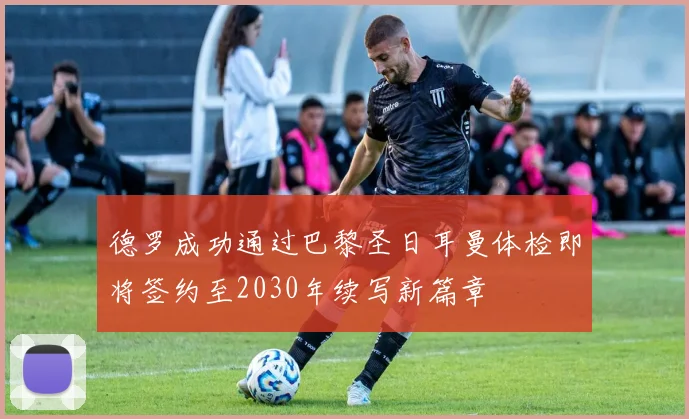 德罗成功通过巴黎圣日耳曼体检即将签约至2030年续写新篇章