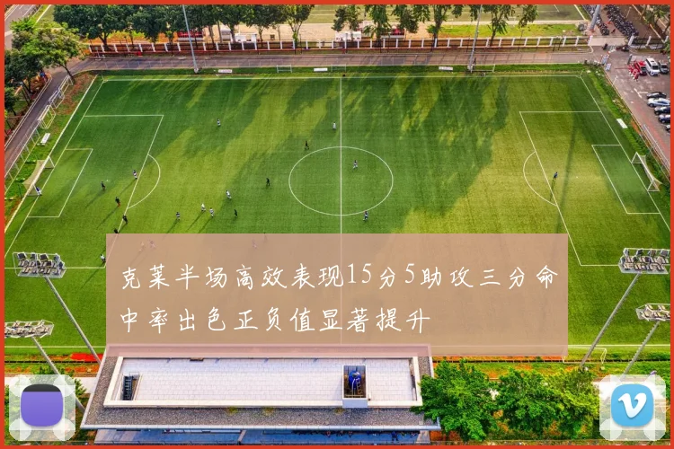 克莱半场高效表现15分5助攻三分命中率出色正负值显著提升
