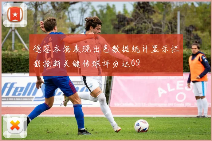 德容本场表现出色数据统计显示拦截抢断关键传球评分达69