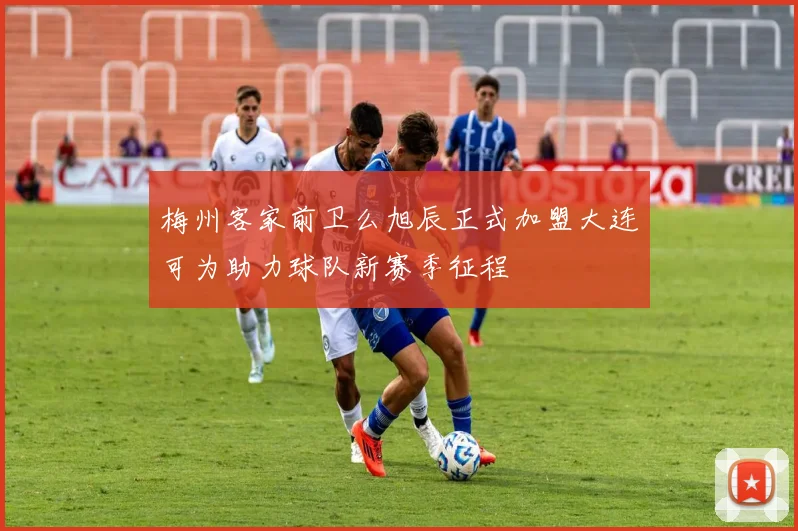 梅州客家前卫么旭辰正式加盟大连可为助力球队新赛季征程