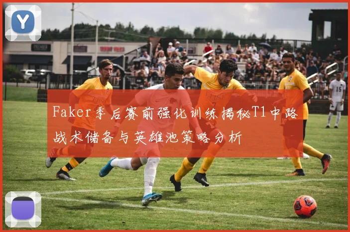 Faker季后赛前强化训练揭秘T1中路战术储备与英雄池策略分析