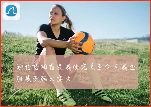 迪伦哈珀首发战绩完美至今五战全胜展现强大实力